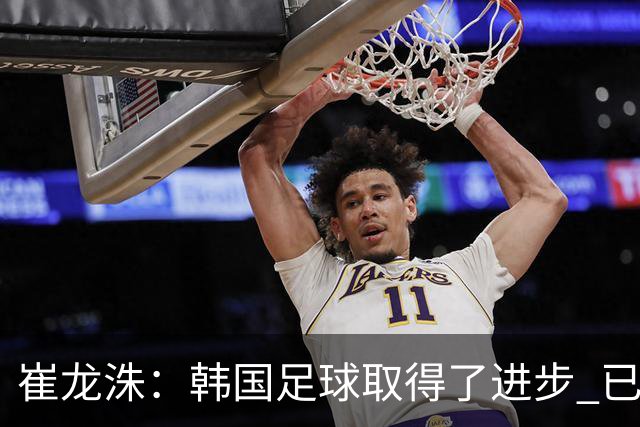 崔龙洙：韩国足球取得了进步 已跻身世界先进国家之列